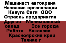 Машинист автокрана › Название организации ­ Калуга-Сити, ООО › Отрасль предприятия ­ Другое › Минимальный оклад ­ 1 - Все города Работа » Вакансии   . Красноярский край,Талнах г.